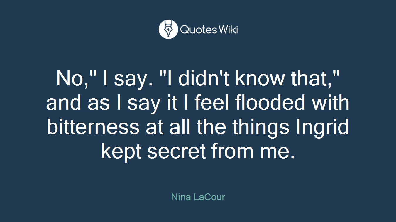 No," I say. "I didn't know that," and as I say it I feel flooded with bitterness at all the things Ingrid kept secret from me.