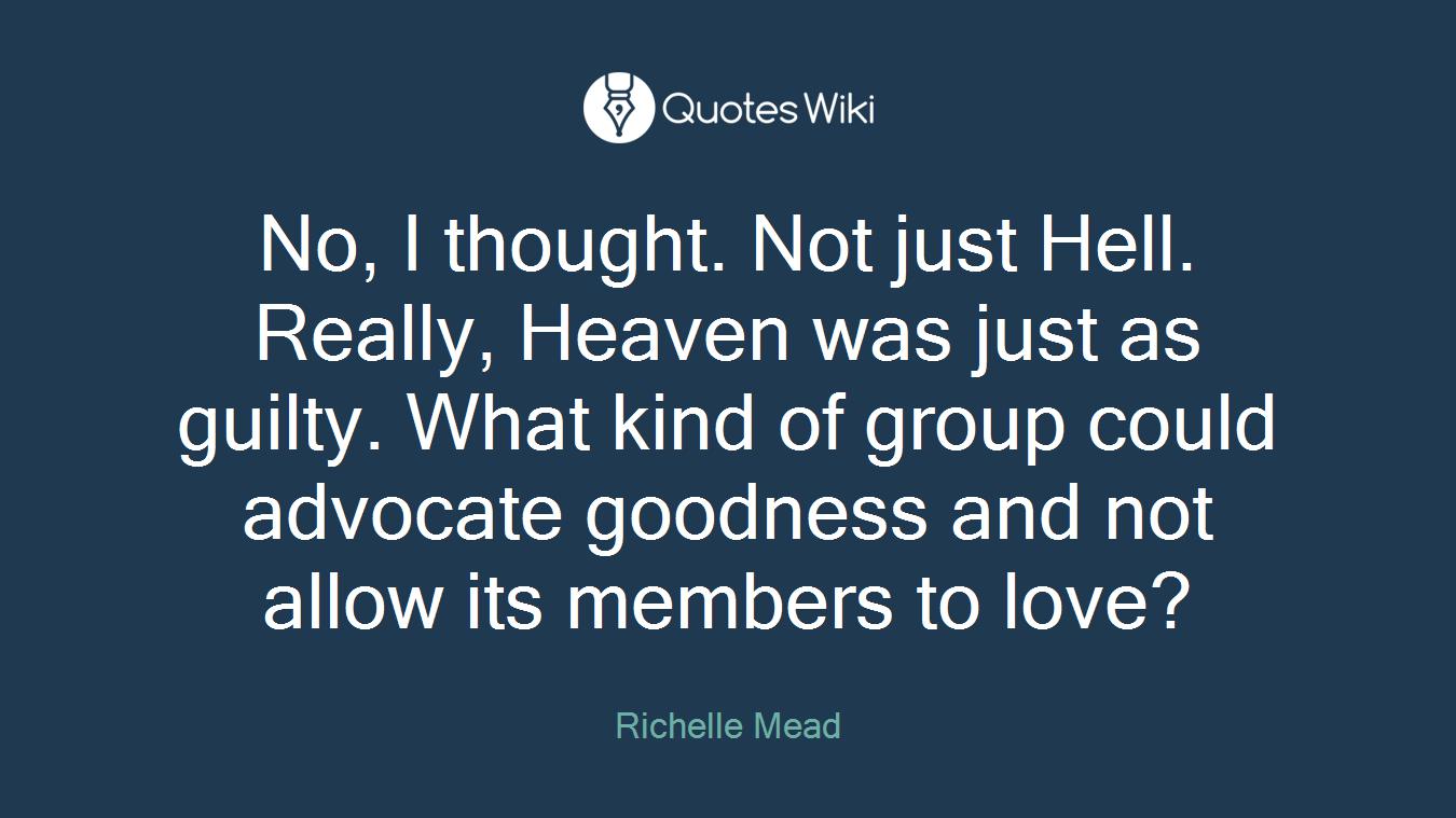 No, I thought. Not just Hell. Really, Heaven was just as guilty. What kind of group could advocate goodness and not allow its members to love?