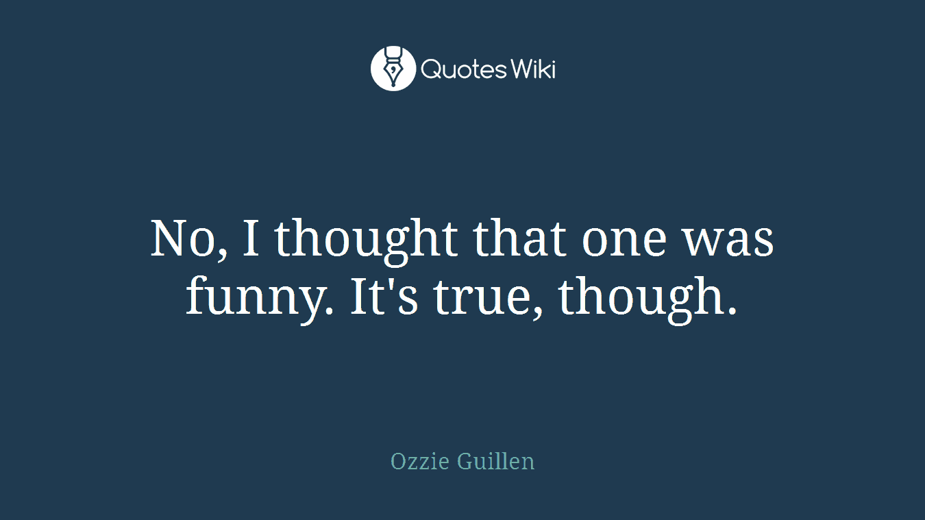 No, I thought that one was funny. It's true, though.