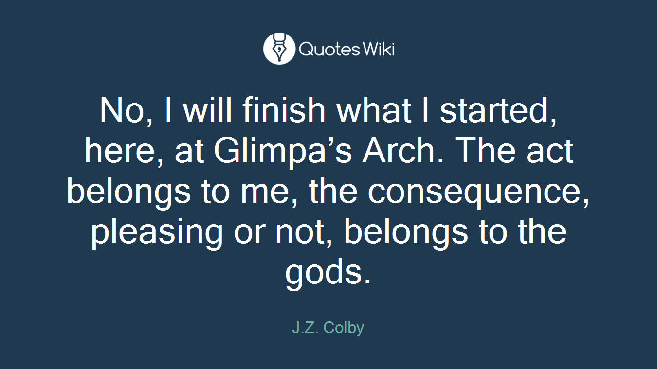No, I will finish what I started, here, at Glimpa’s Arch. The act belongs to me, the consequence, pleasing or not, belongs to the gods.