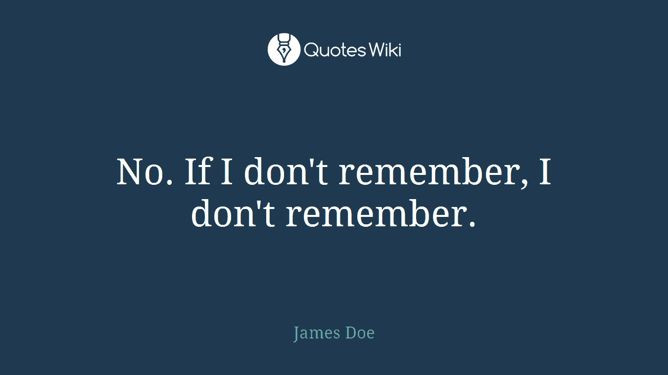 No. If I don't remember, I don't remember.