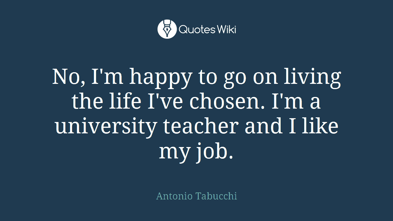 No, I'm happy to go on living the life I've chosen. I'm a university teacher and I like my job.