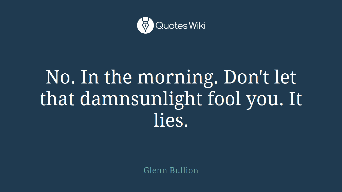 No. In the morning. Don't let that damnsunlight fool you. It lies.