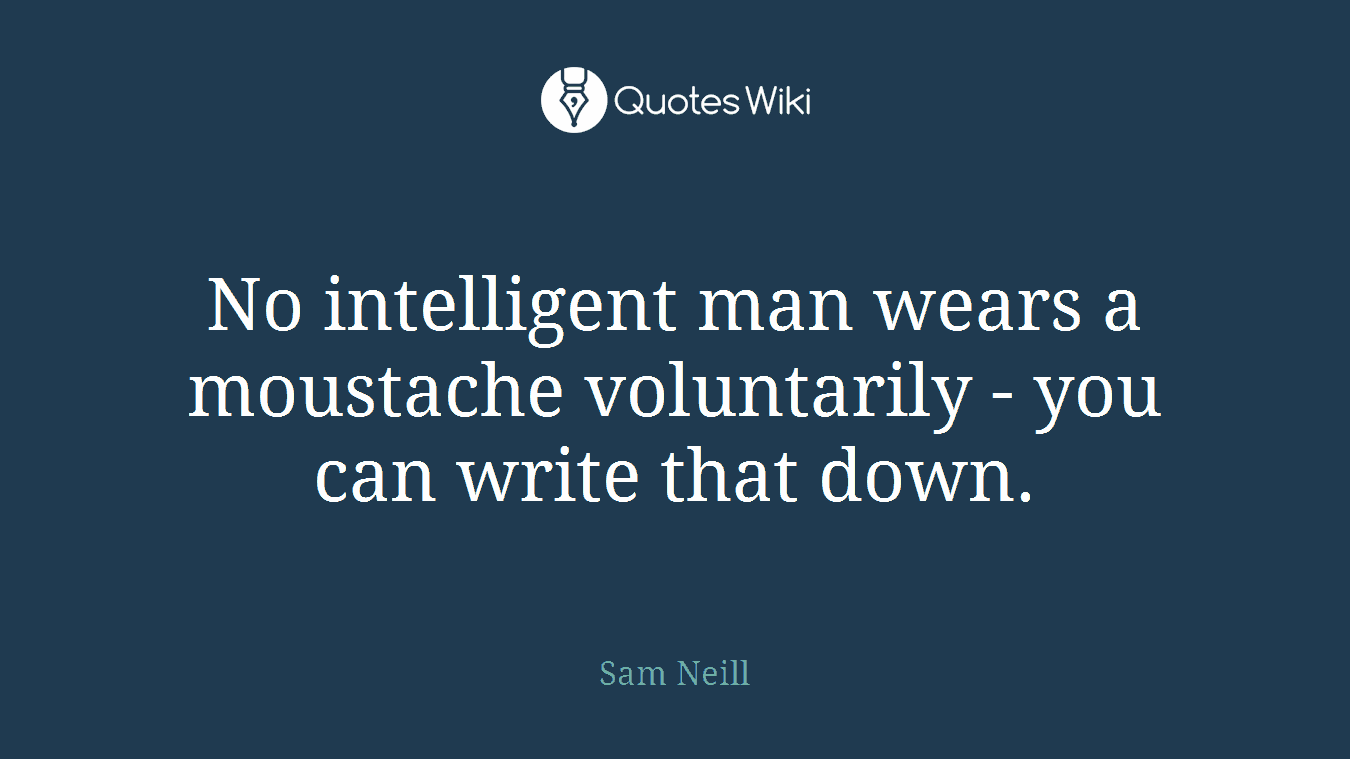 No intelligent man wears a moustache voluntarily - you can write that down.