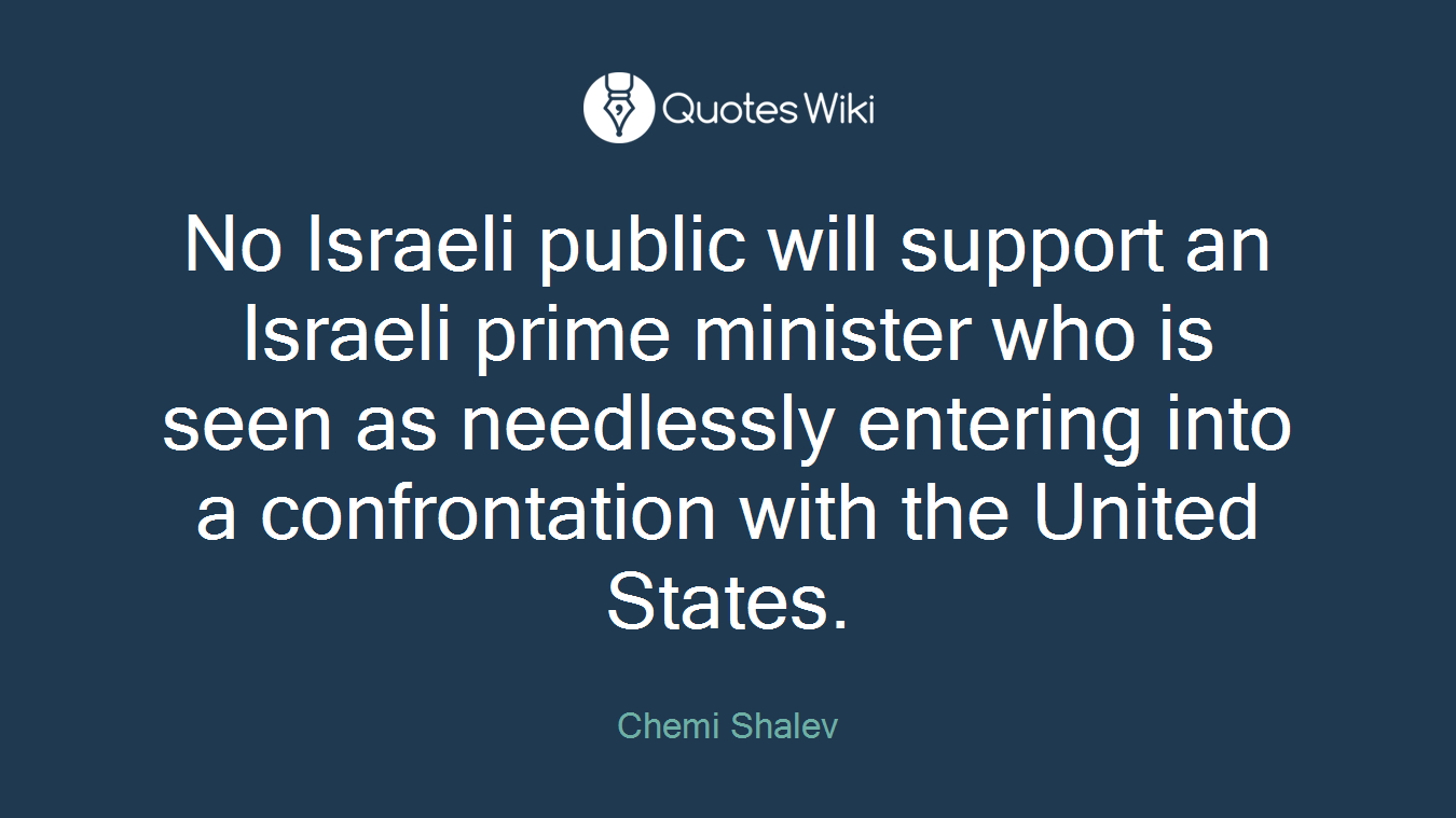 No Israeli public will support an Israeli prime minister who is seen as needlessly entering into a confrontation with the United States.