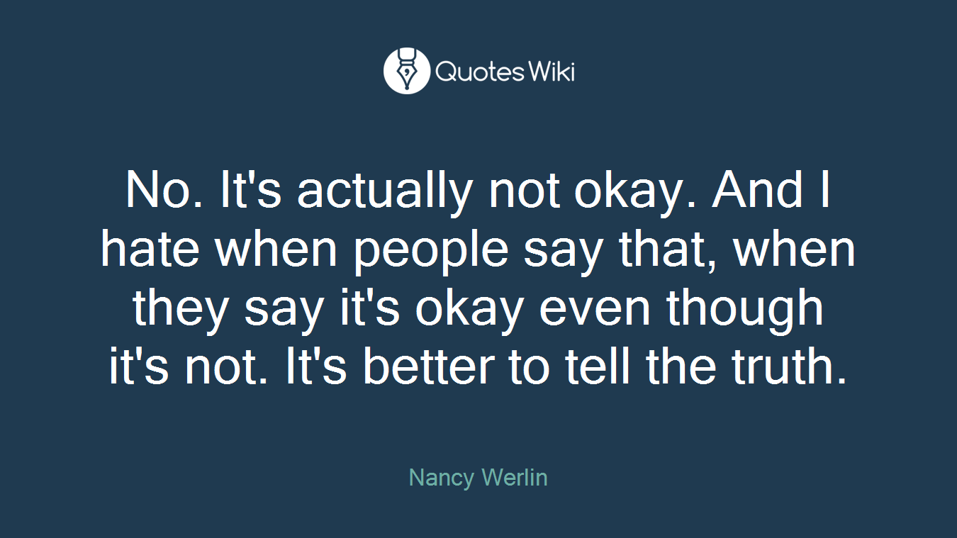No. It's actually not okay. And I hate when people say that, when they say it's okay even though it's not. It's better to tell the truth.