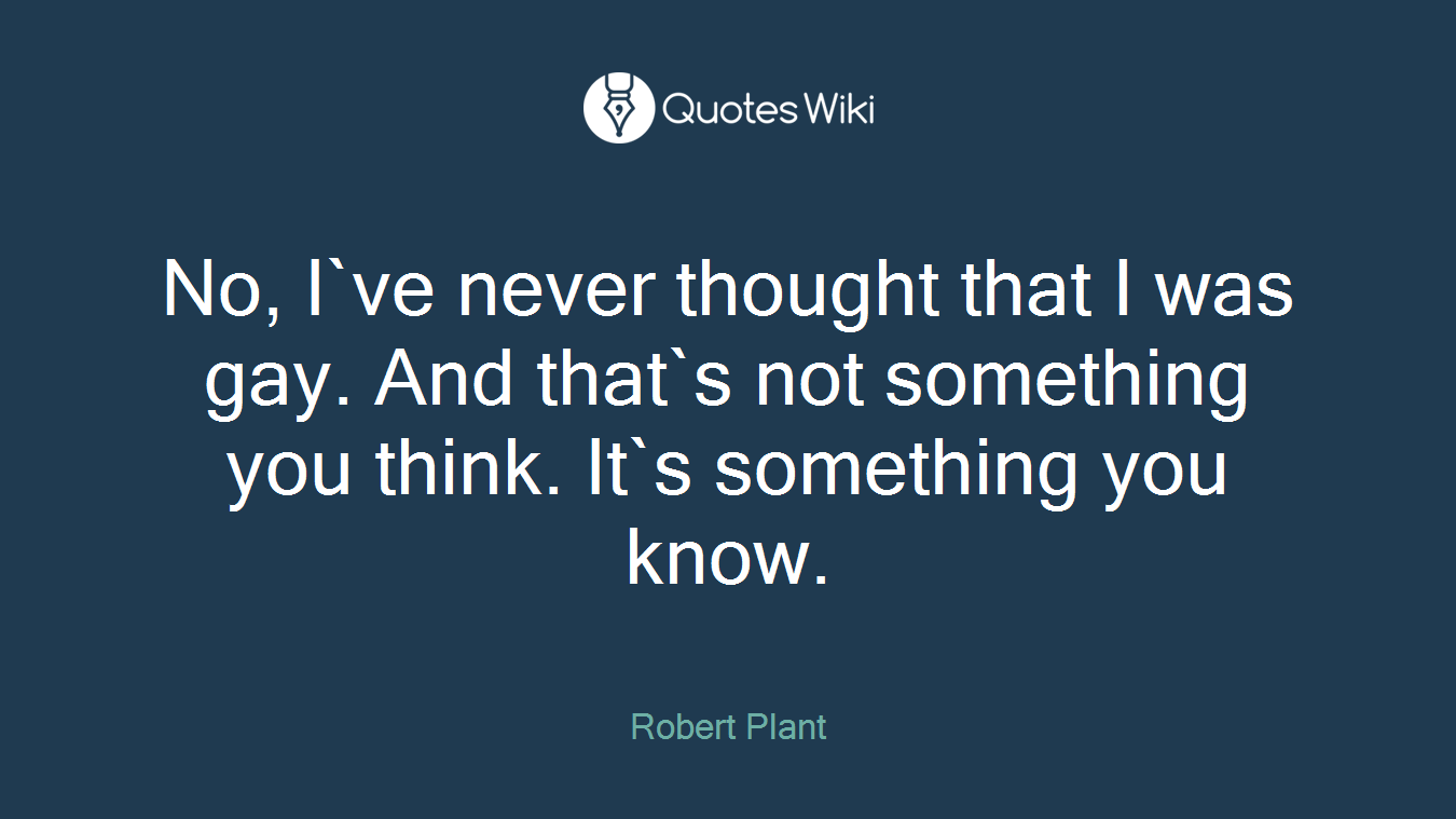 No, I`ve never thought that I was gay. And that`s not something you think. It`s something you know.