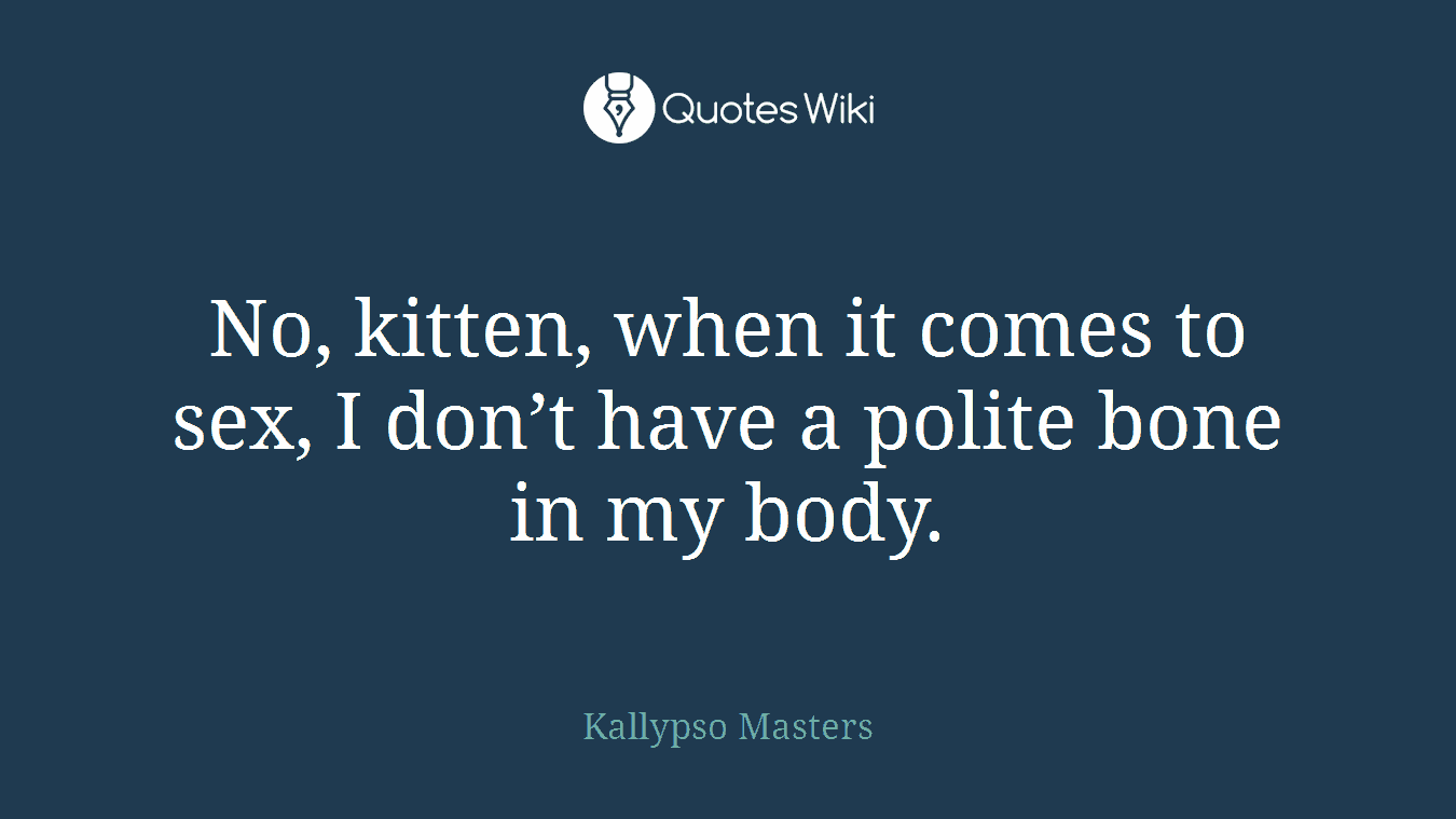 No, kitten, when it comes to sex, I don’t have a polite bone in my body.