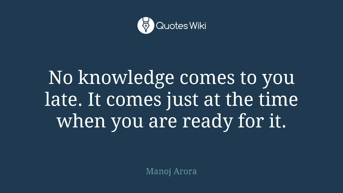 No knowledge comes to you late. It comes just at the time when you are ready for it.