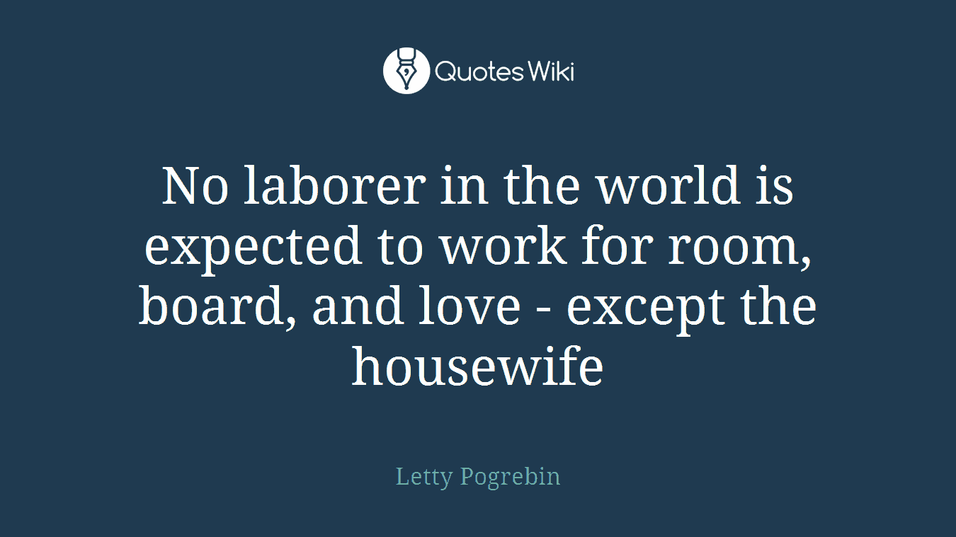 No laborer in the world is expected to work for room, board, and love - except the housewife