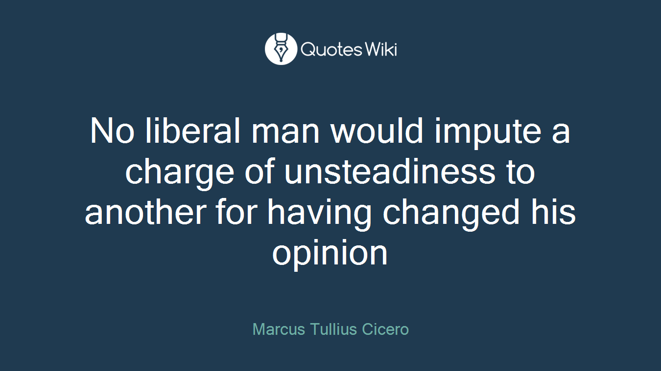 No liberal man would impute a charge of unsteadiness to another for having changed his opinion