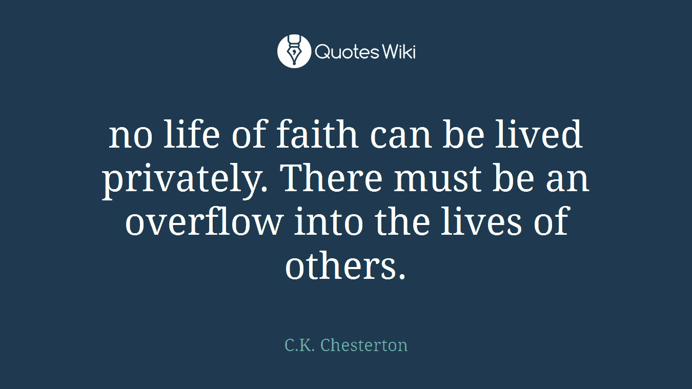 no life of faith can be lived privately. There must be an overflow into the lives of others.