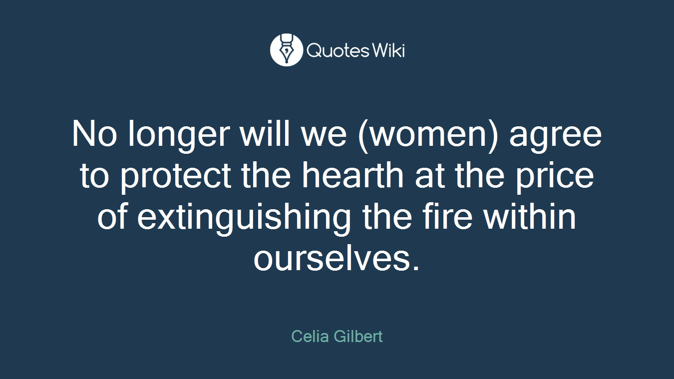 No longer will we (women) agree to protect the hearth at the price of extinguishing the fire within ourselves.