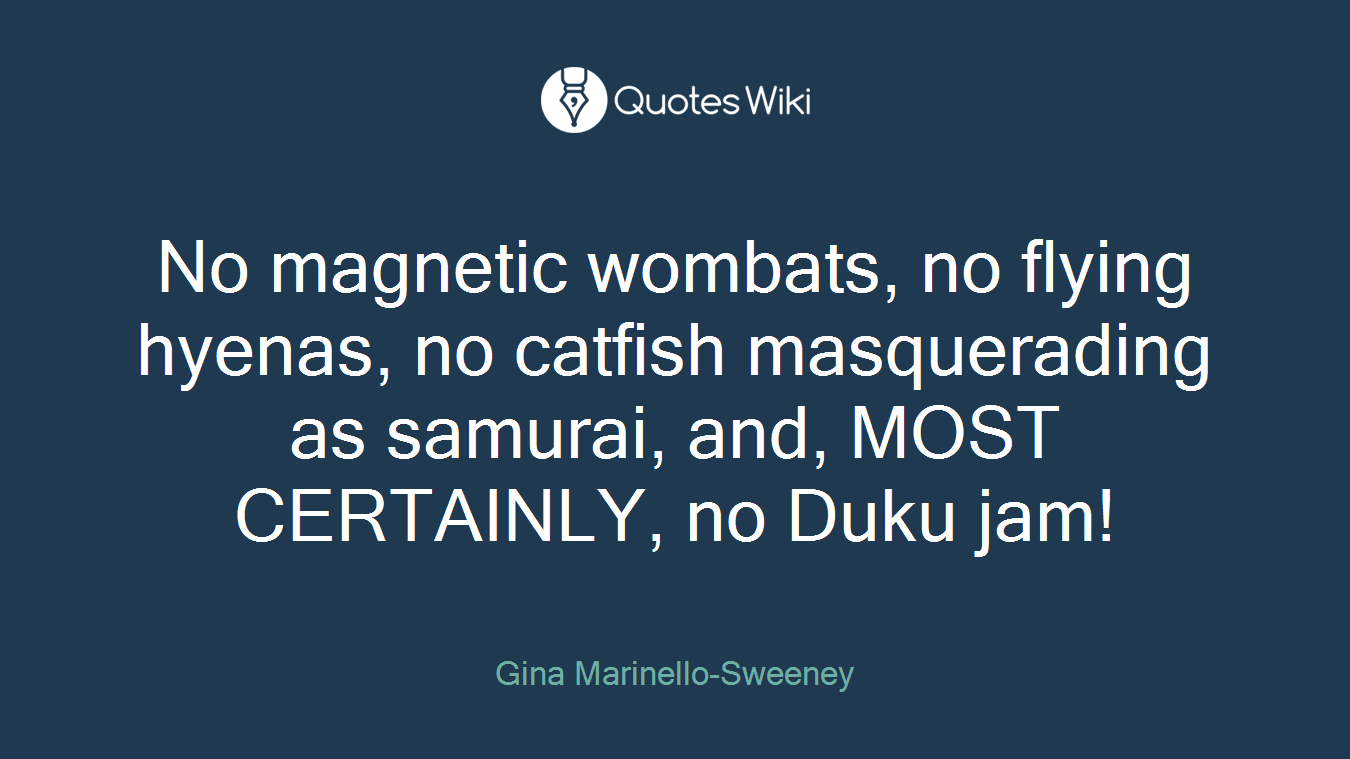No magnetic wombats, no flying hyenas, no catfish masquerading as samurai, and, MOST CERTAINLY, no Duku jam!