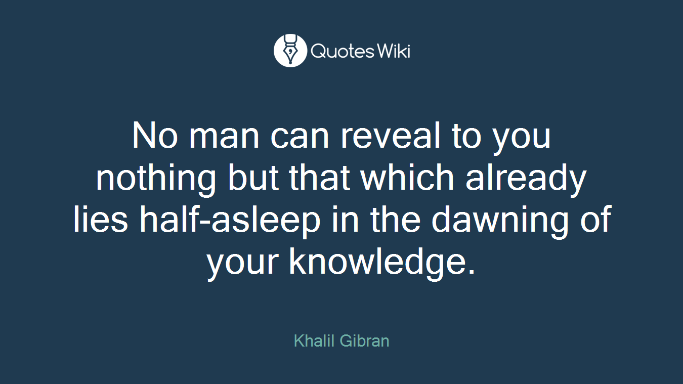 No man can reveal to you nothing but that which already lies half-asleep in the dawning of your knowledge.