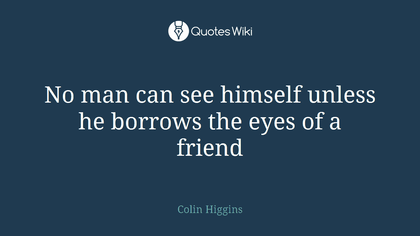 No man can see himself unless he borrows the eyes of a friend