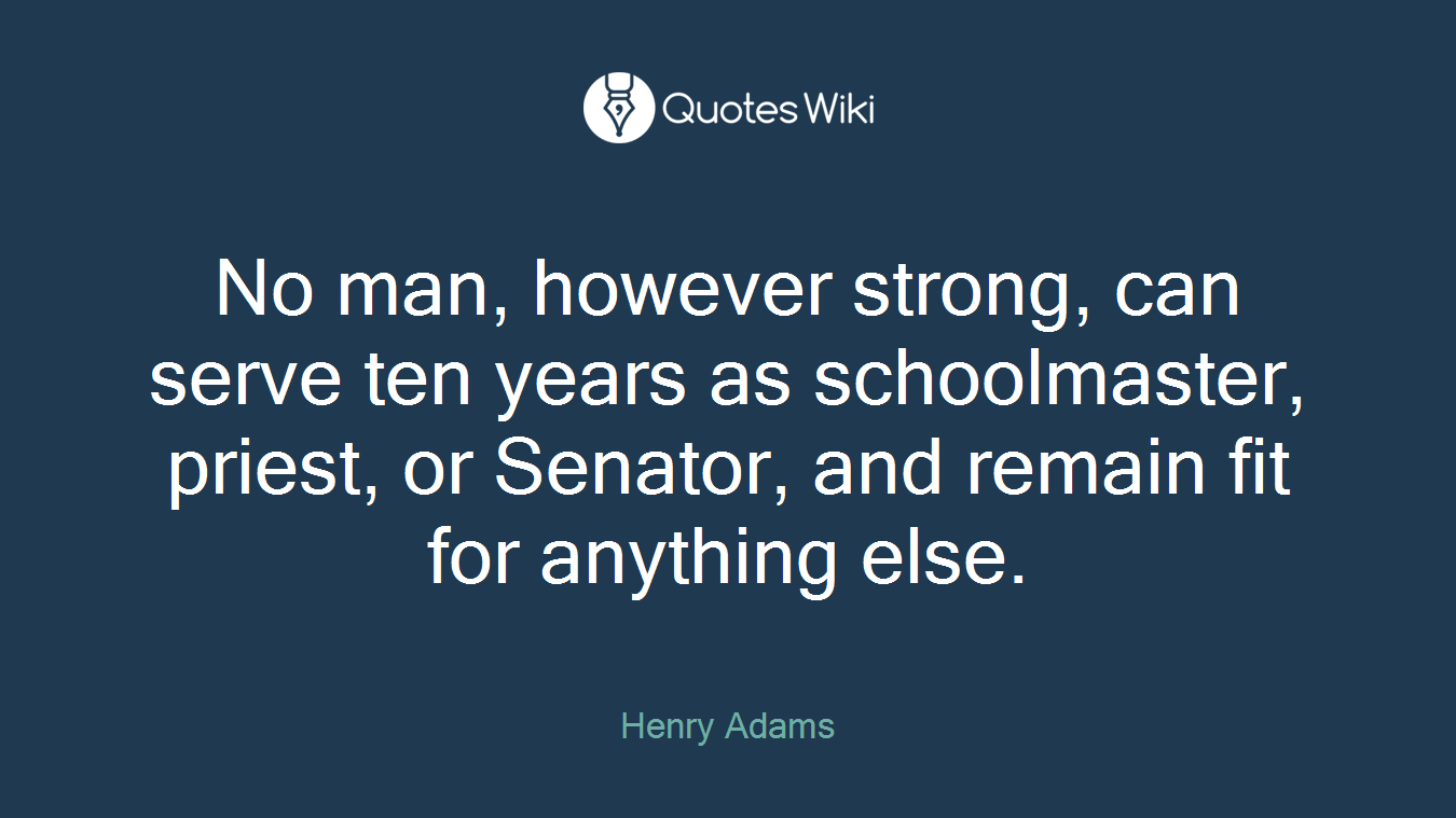 No man, however strong, can serve ten years as schoolmaster, priest, or Senator, and remain fit for anything else.