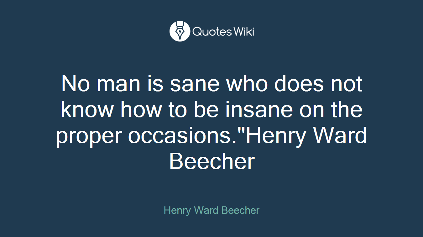 No man is sane who does not know how to be insane on the proper occasions."Henry Ward Beecher