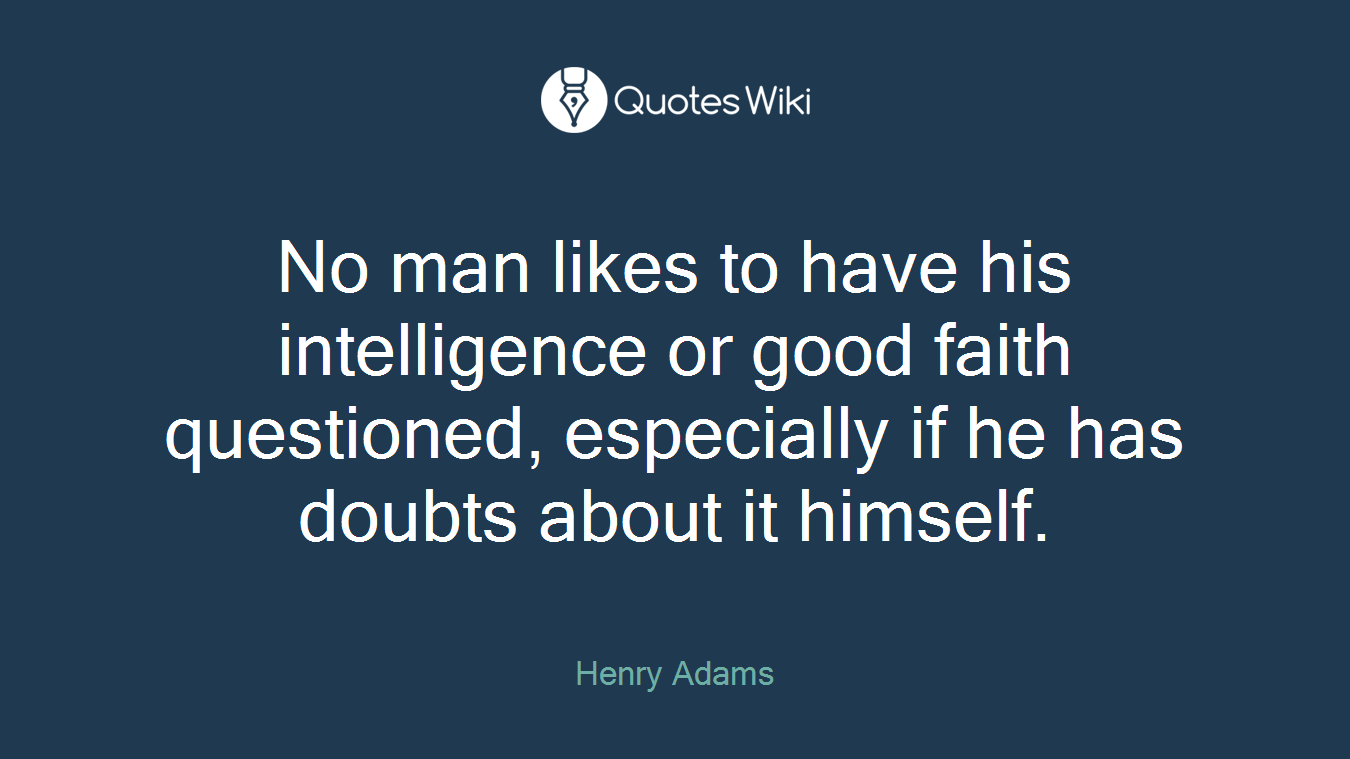 No man likes to have his intelligence or good faith questioned, especially if he has doubts about it himself.