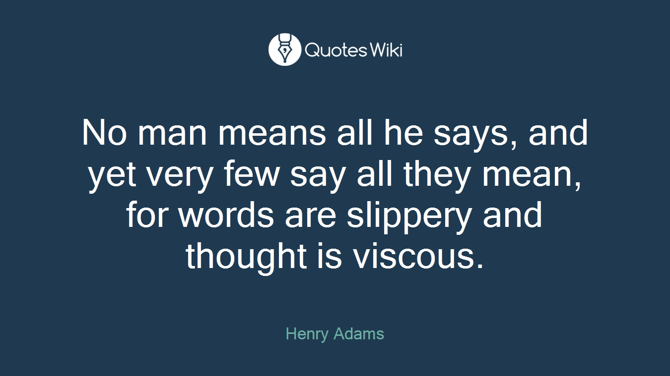 No man means all he says, and yet very few say all they mean, for words are slippery and thought is viscous.