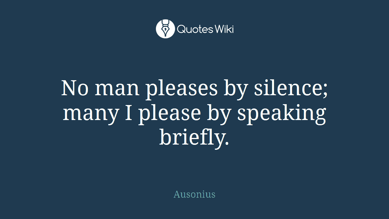 No man pleases by silence; many I please by speaking briefly.