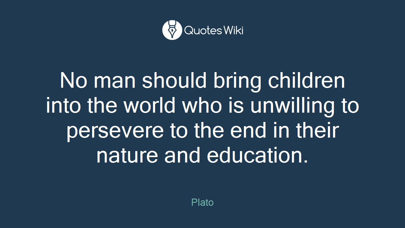 No man should bring children into the world who is unwilling to persevere to the end in their nature and education.