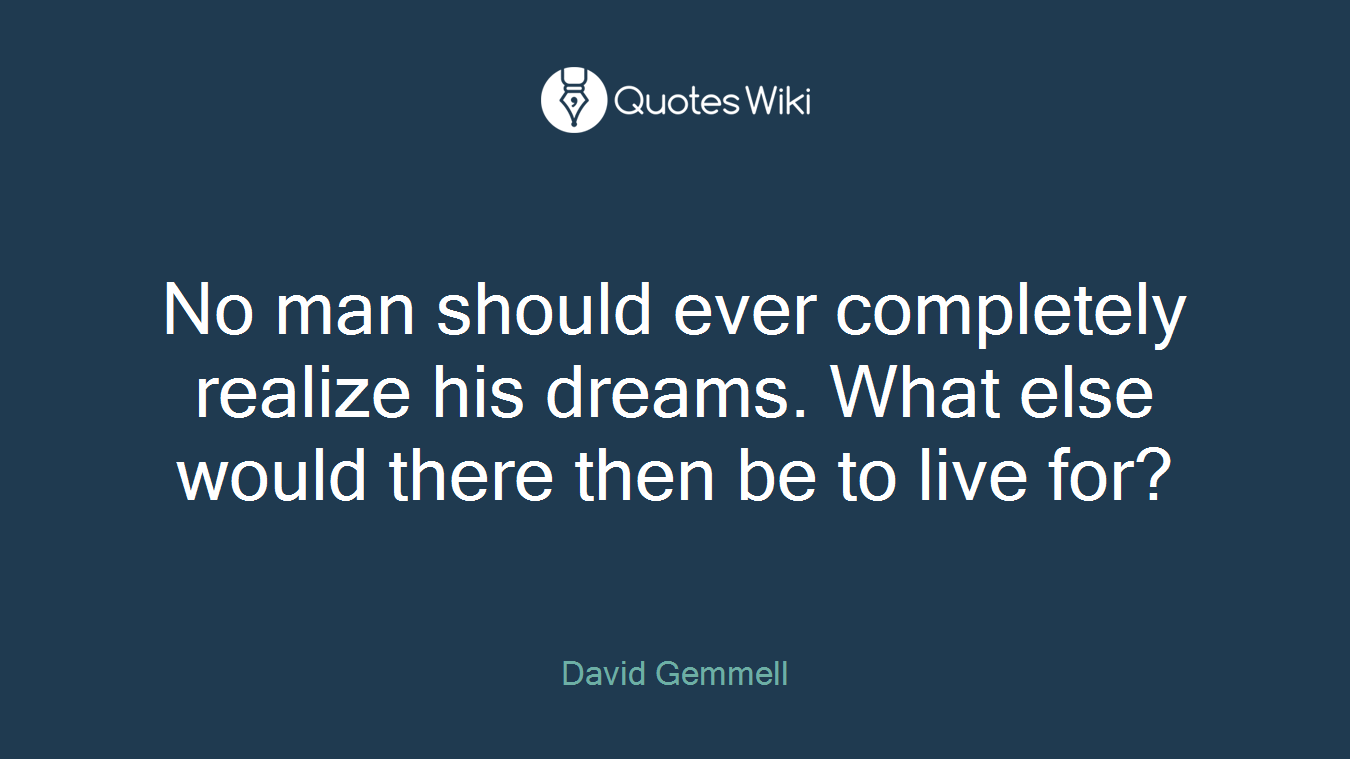 No man should ever completely realize his dreams. What else would there then be to live for?