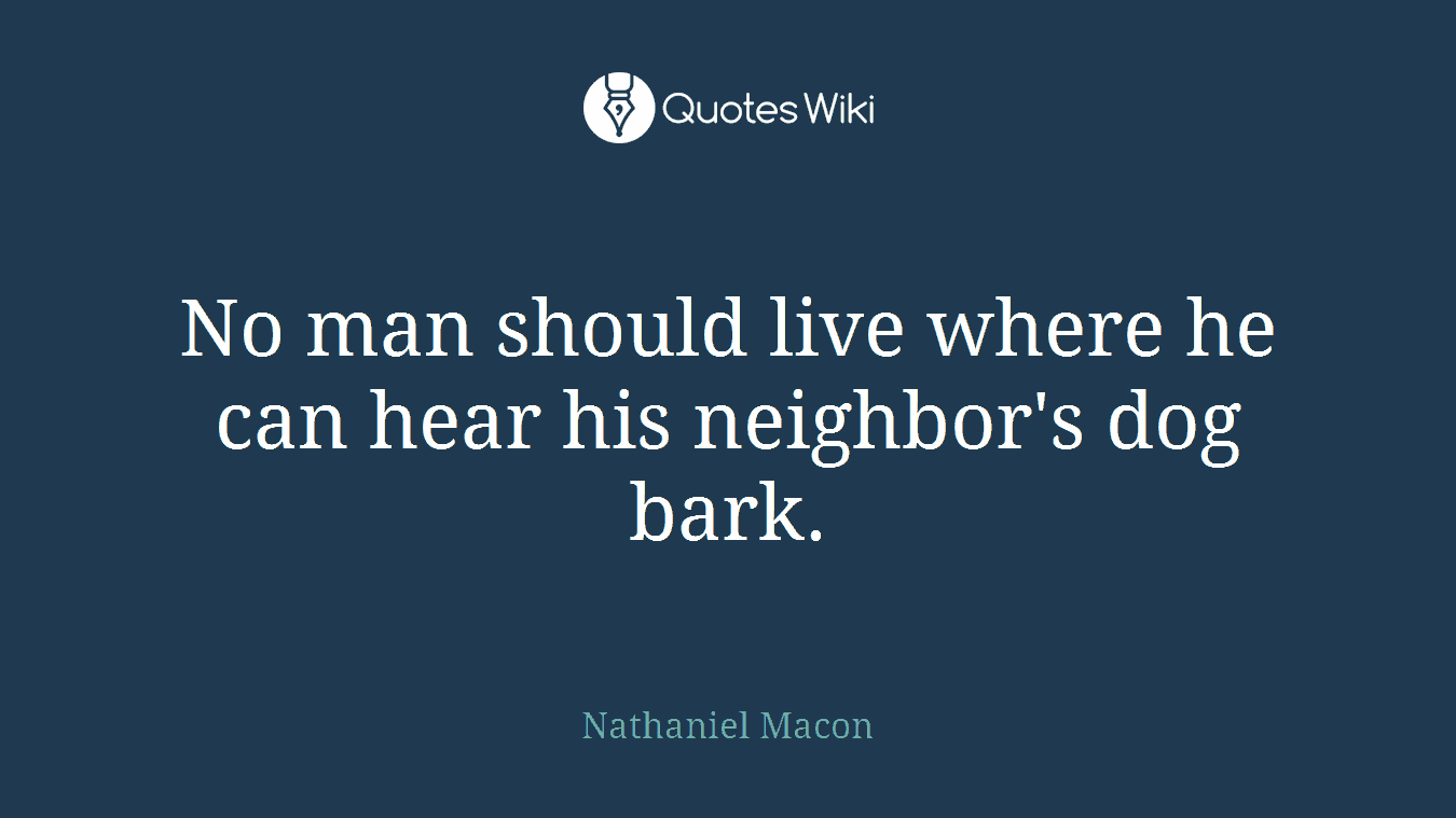 No man should live where he can hear his neighbor's dog bark.