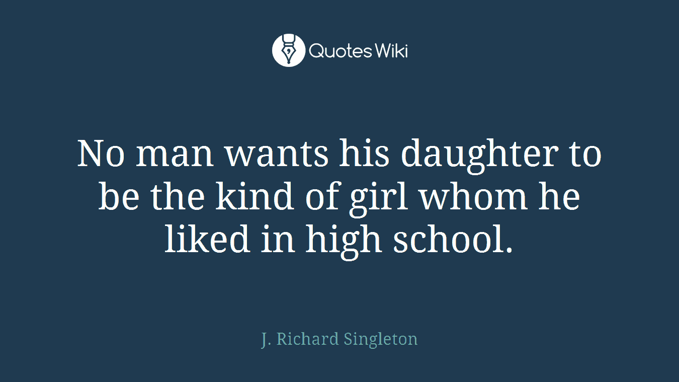 No man wants his daughter to be the kind of girl whom he liked in high school.