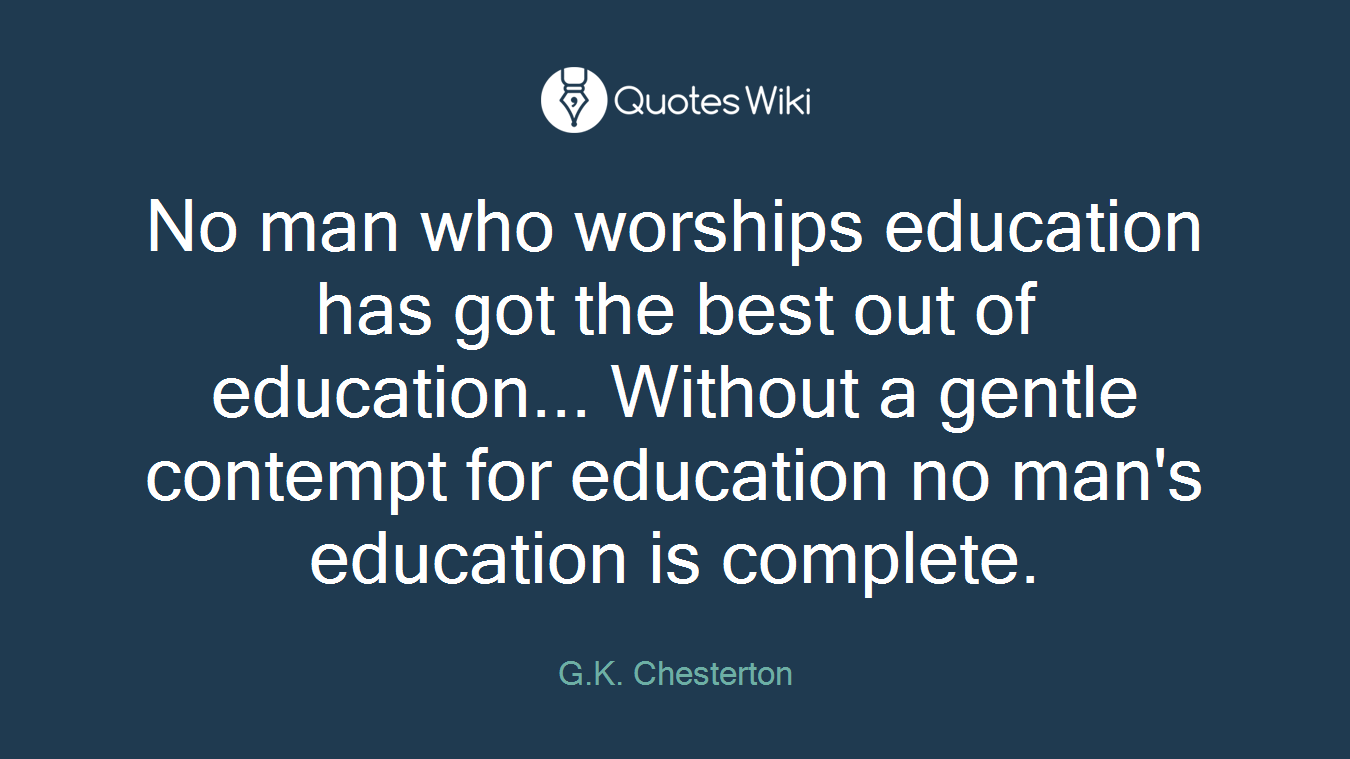 No man who worships education has got the best out of education... Without a gentle contempt for education no man's education is complete.