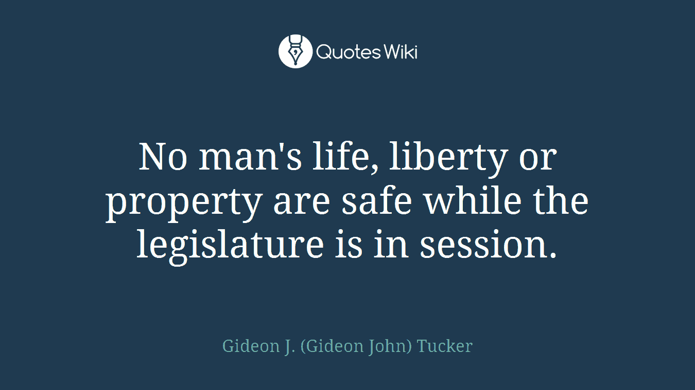 No man's life, liberty or property are safe while the legislature is in session.