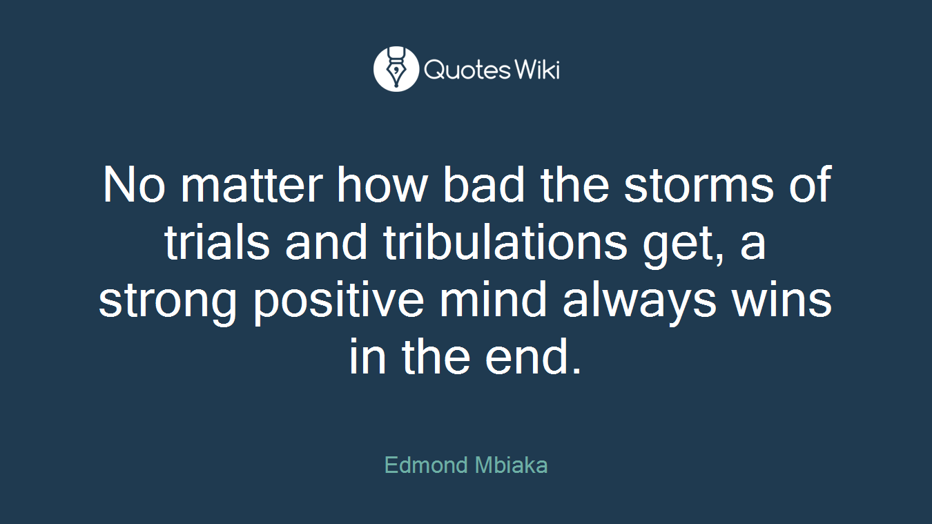 No matter how bad the storms of trials and tribulations get, a strong positive mind always wins in the end.