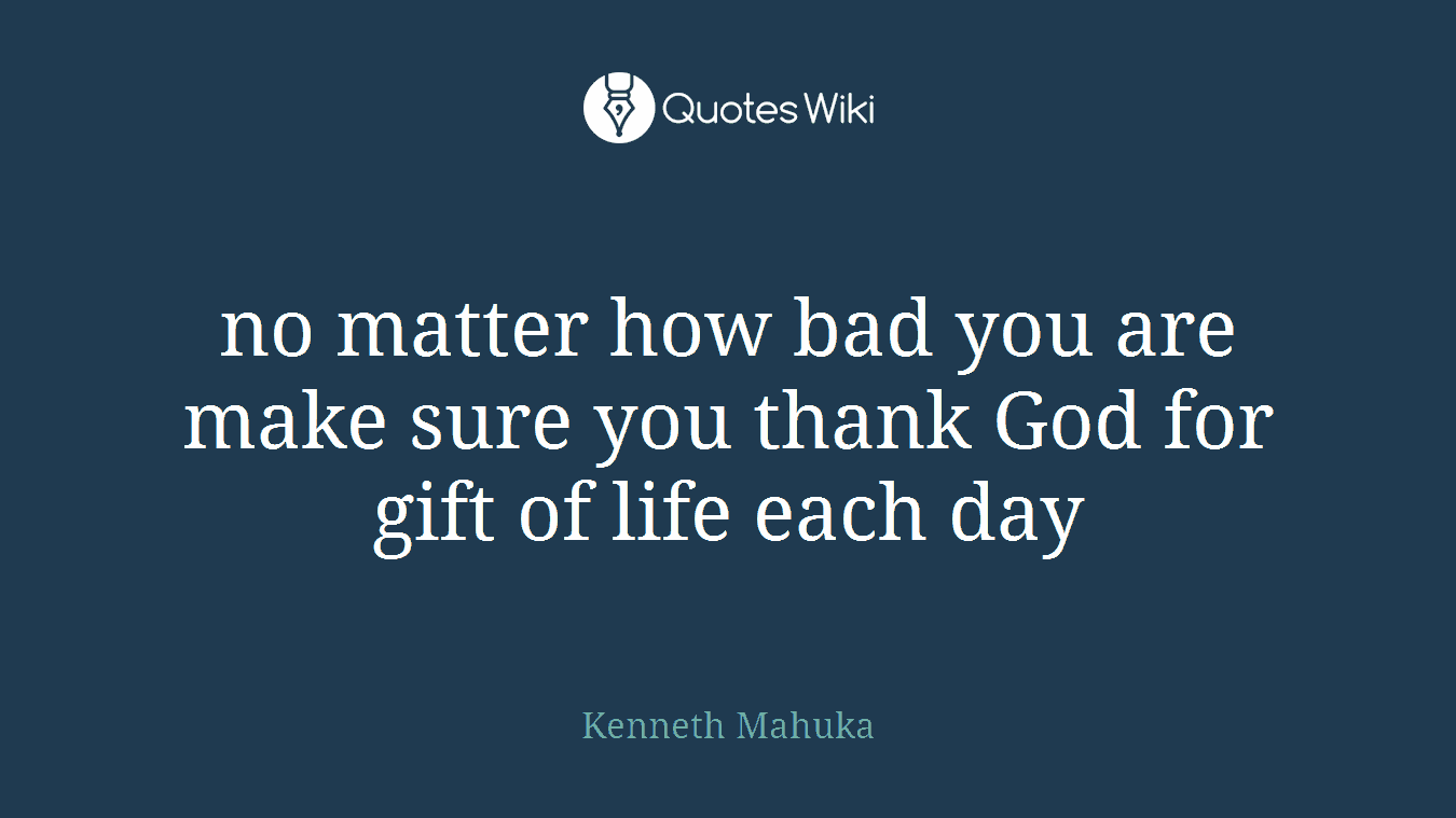 no matter how bad you are make sure you thank God for gift of life each day