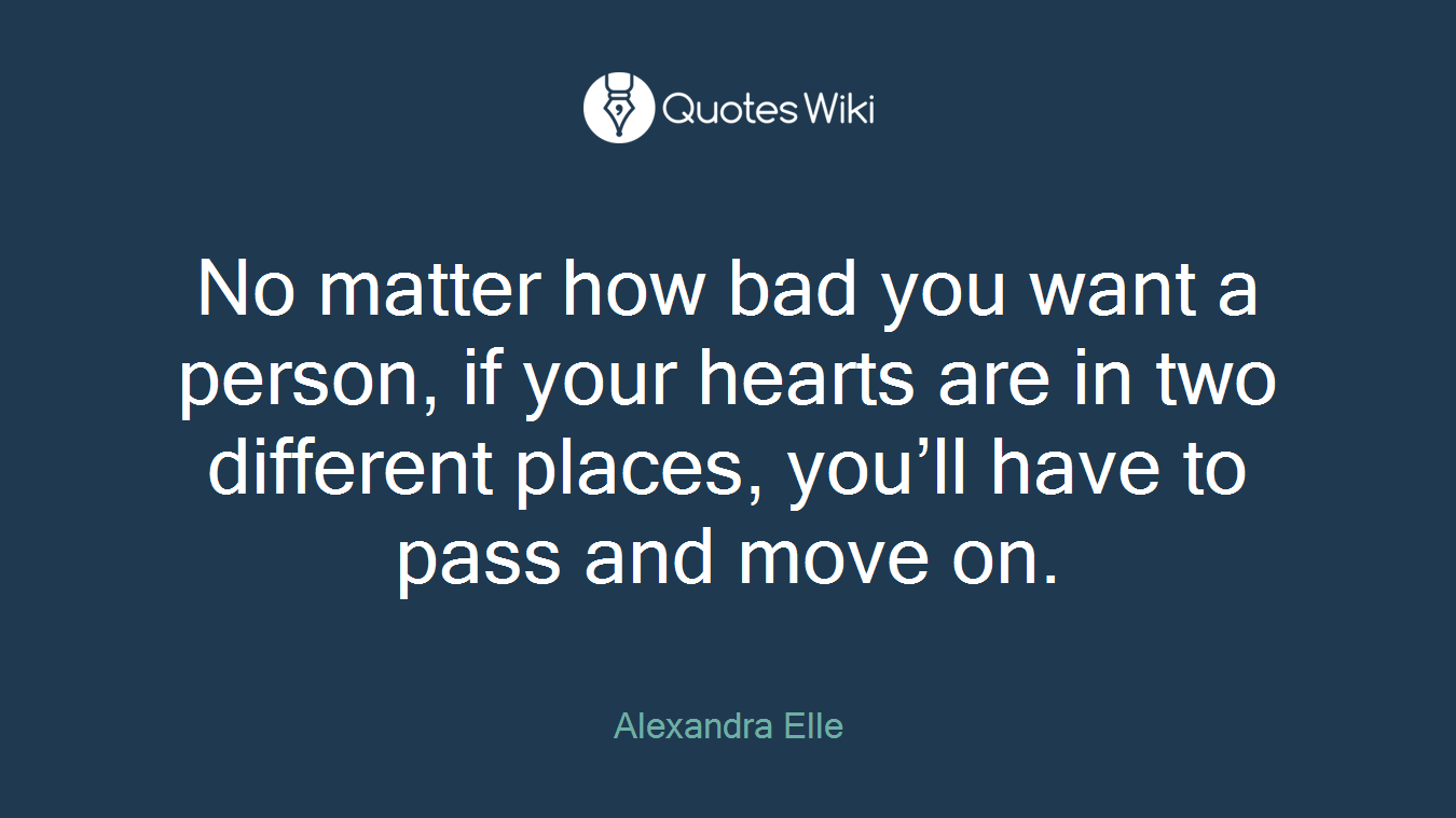 No matter how bad you want a person, if your hearts are in two different places, you’ll have to pass and move on.
