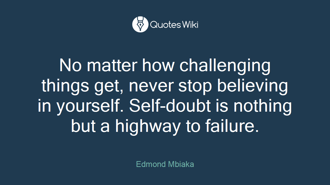 No matter how challenging things get, never stop believing in yourself. Self-doubt is nothing but a highway to failure.