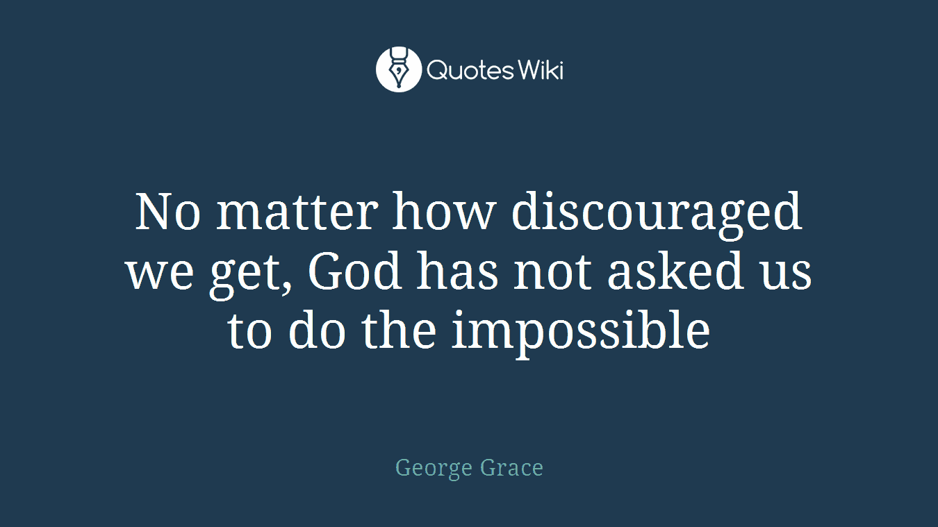 No matter how discouraged we get, God has not asked us to do the impossible