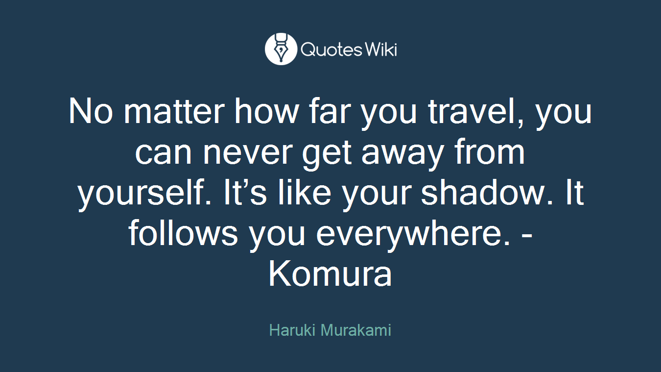 No matter how far you travel, you can never get away from yourself. It’s like your shadow. It follows you everywhere. -Komura