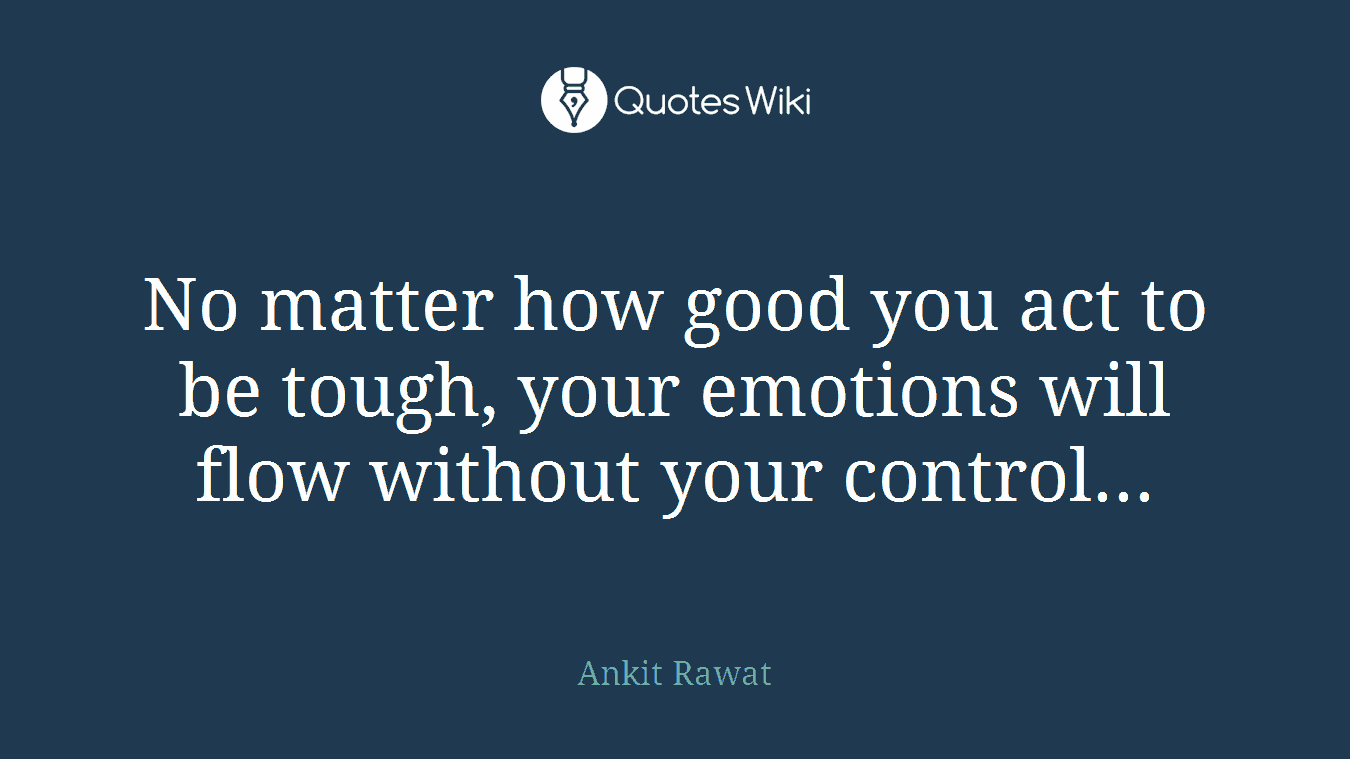No matter how good you act to be tough, your emotions will flow without your control...