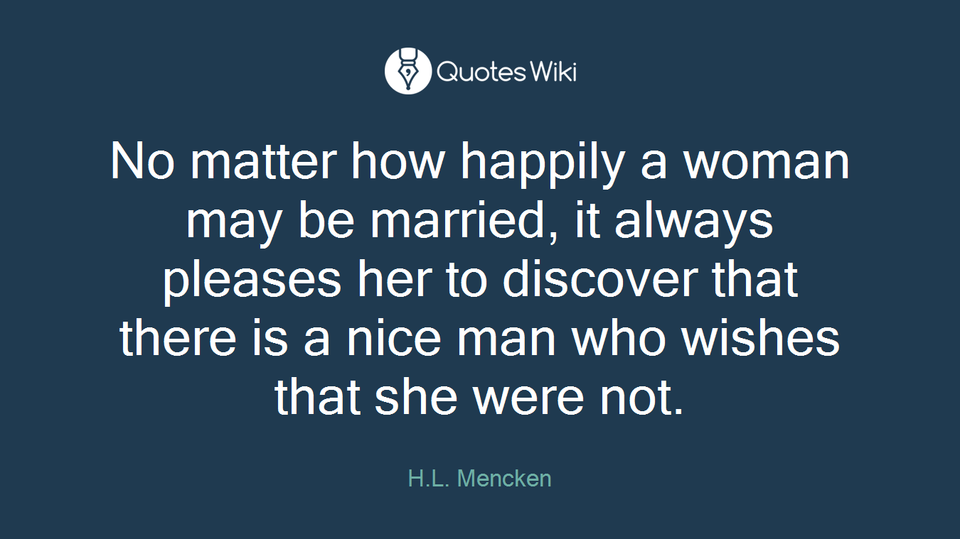 No matter how happily a woman may be married, it always pleases her to discover that there is a nice man who wishes that she were not.