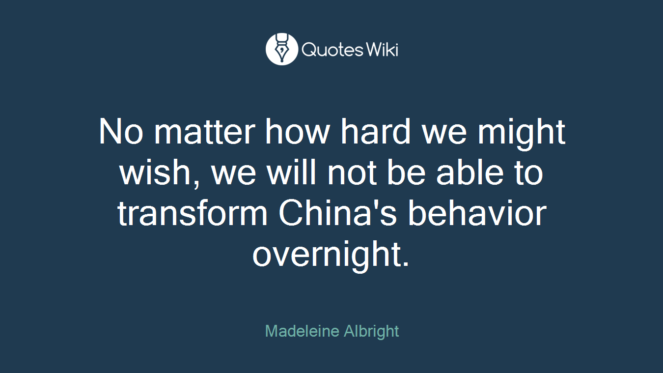 No matter how hard we might wish, we will not be able to transform China's behavior overnight.