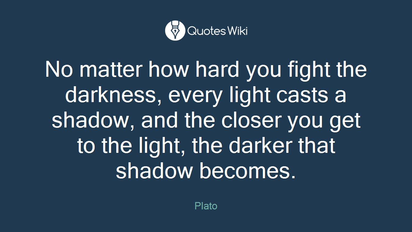 No matter how hard you fight the darkness, every light casts a shadow, and the closer you get to the light, the darker that shadow becomes.