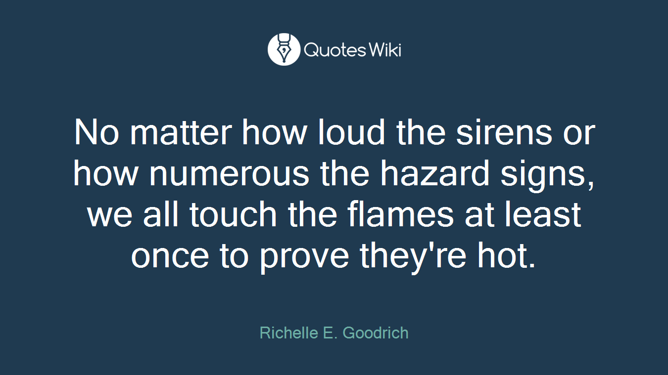 No matter how loud the sirens or how numerous the hazard signs, we all touch the flames at least once to prove they're hot.