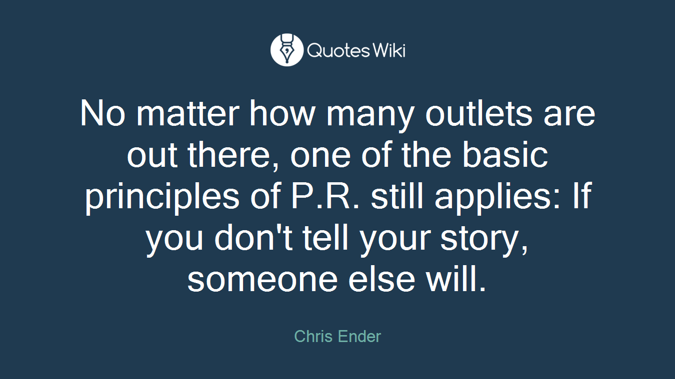 No matter how many outlets are out there, one of the basic principles of P.R. still applies: If you don't tell your story, someone else will.