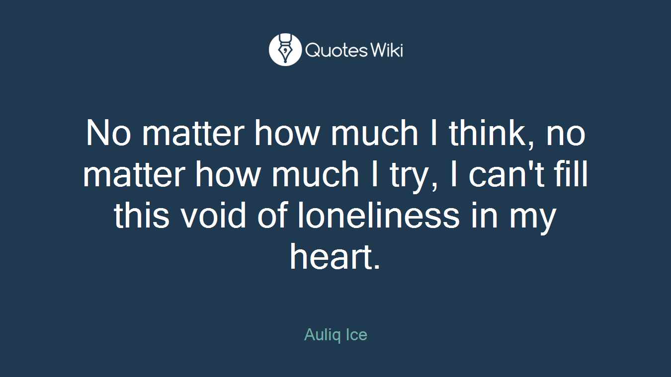 No matter how much I think, no matter how much I try, I can't fill this void of loneliness in my heart.