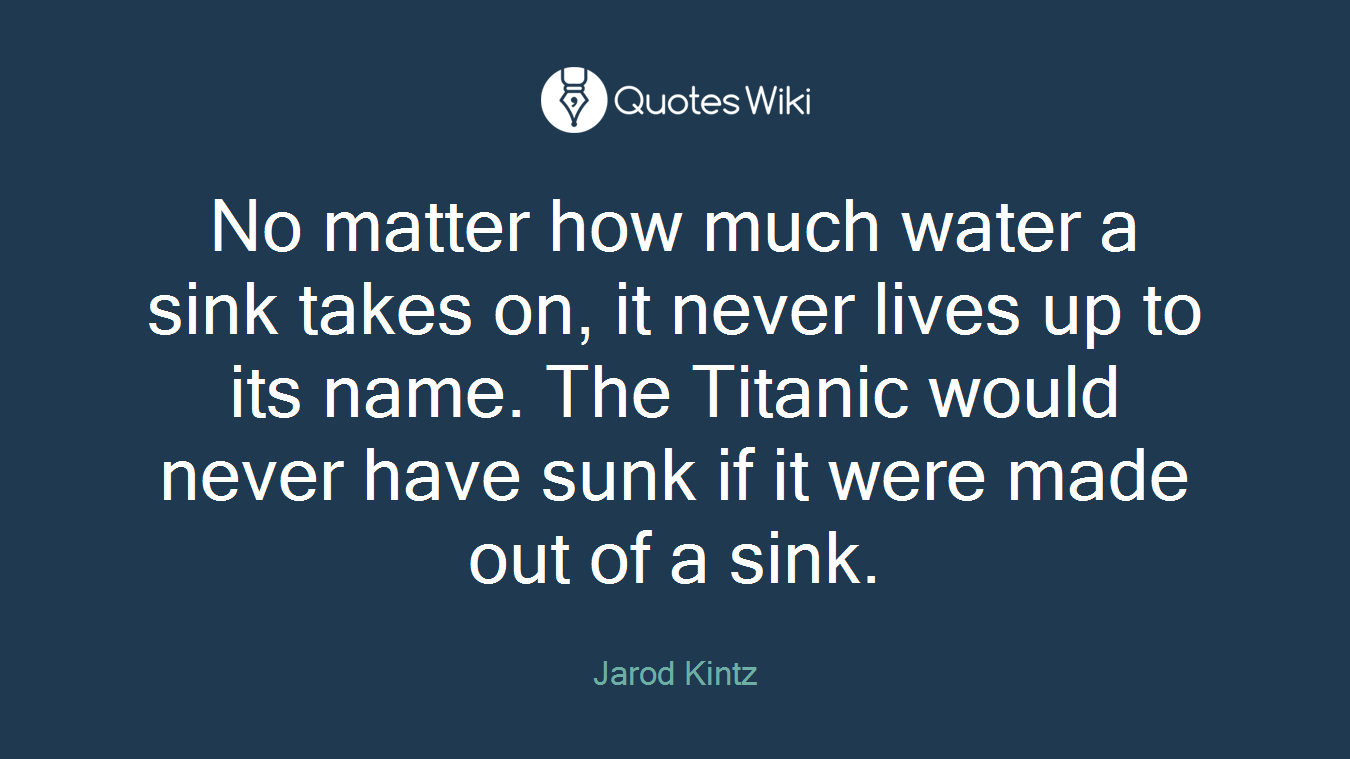 No matter how much water a sink takes on, it never lives up to its name. The Titanic would never have sunk if it were made out of a sink.