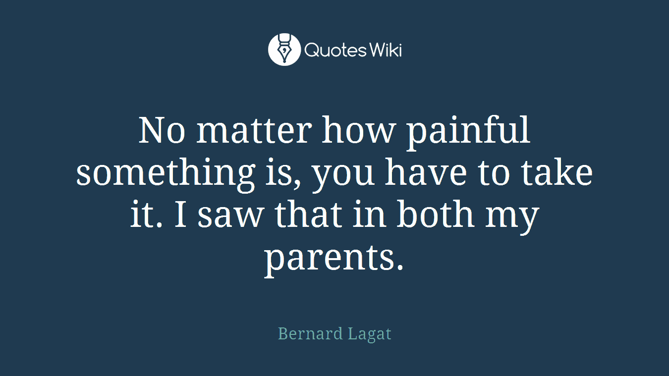 No matter how painful something is, you have to take it. I saw that in both my parents.