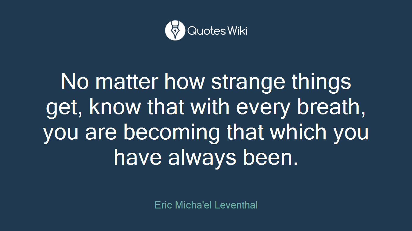 No matter how strange things get, know that with every breath, you are becoming that which you have always been.
