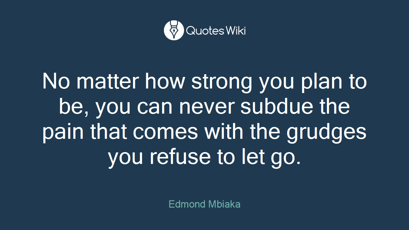No matter how strong you plan to be, you can never subdue the pain that comes with the grudges you refuse to let go.