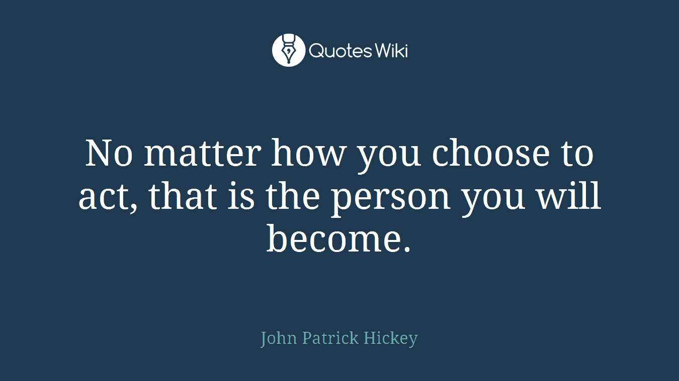 No matter how you choose to act, that is the person you will become.