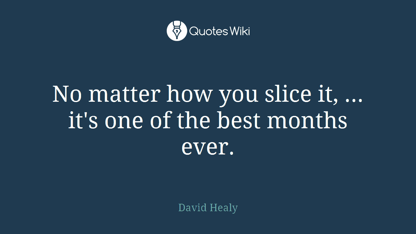No matter how you slice it, ... it's one of the best months ever.